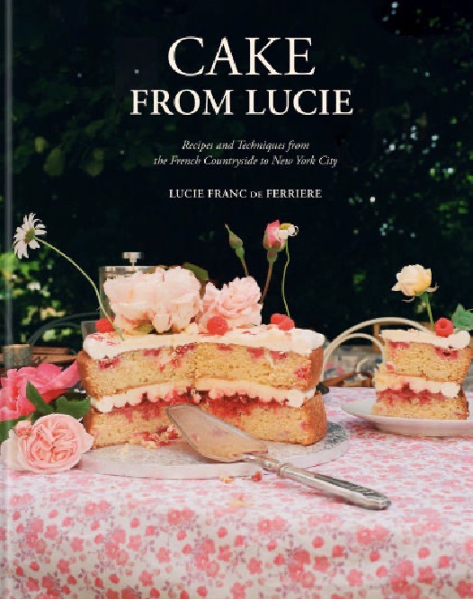 Cake From Lucie: Recipes and Techniques from the French Countryside to New York City: A Baking Book